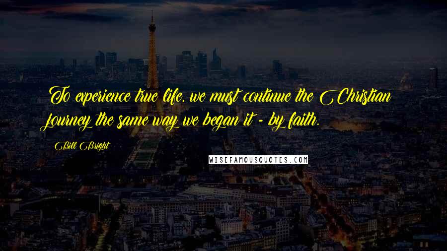 Bill Bright quotes: To experience true life, we must continue the Christian journey the same way we began it - by faith. Bill Bright quotes: To experience true life, we must continue the Christian journey the same way we began it - by faith.