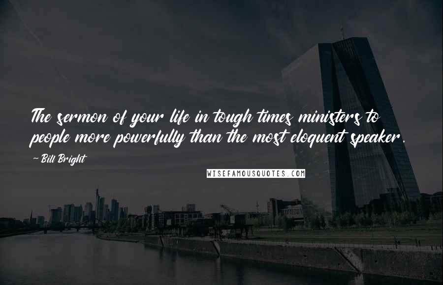 Bill Bright quotes: The sermon of your life in tough times ministers to people more powerfully than the most eloquent speaker. Bill Bright quotes: The sermon of your life in tough times ministers to people more powerfully than the most eloquent speaker.