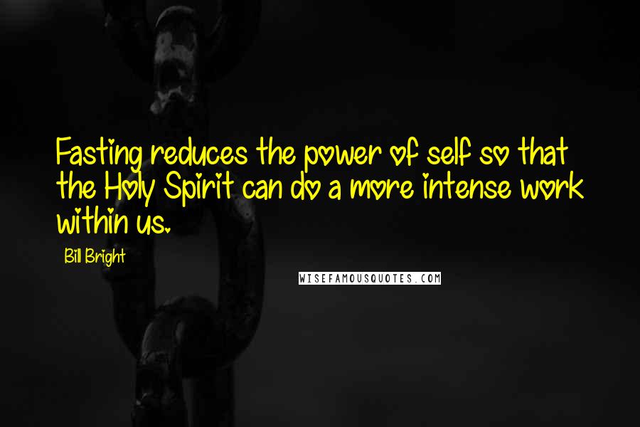 Bill Bright quotes: Fasting reduces the power of self so that the Holy Spirit can do a more intense work within us.