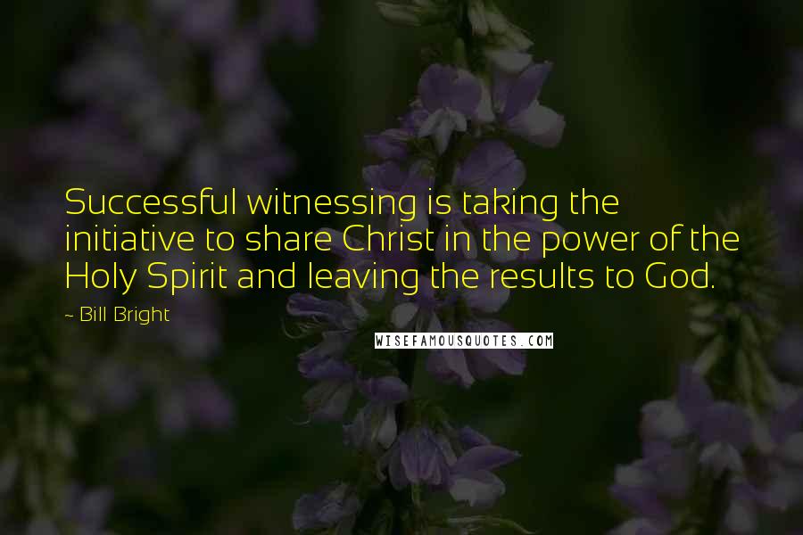 Bill Bright quotes: Successful witnessing is taking the initiative to share Christ in the power of the Holy Spirit and leaving the results to God.