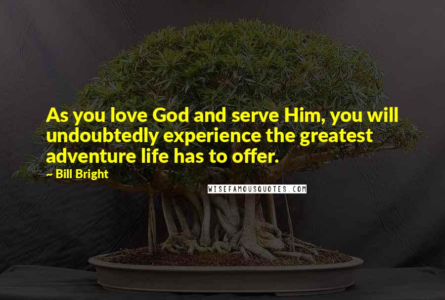 Bill Bright quotes: As you love God and serve Him, you will undoubtedly experience the greatest adventure life has to offer.