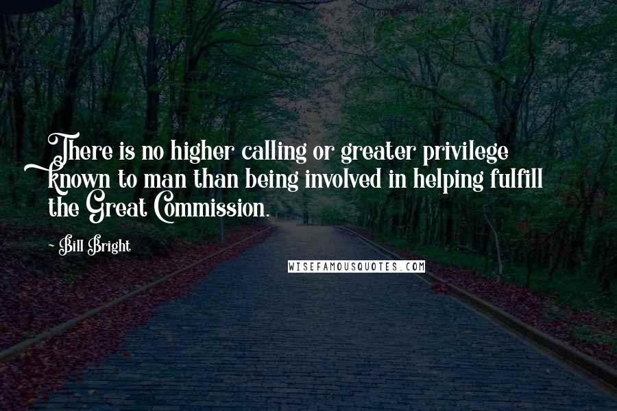 Bill Bright quotes: There is no higher calling or greater privilege known to man than being involved in helping fulfill the Great Commission.