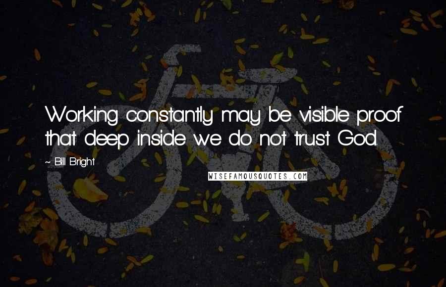Bill Bright quotes: Working constantly may be visible proof that deep inside we do not trust God.