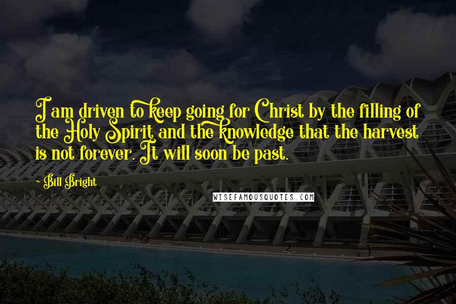 Bill Bright quotes: I am driven to keep going for Christ by the filling of the Holy Spirit and the knowledge that the harvest is not forever. It will soon be past. Bill Bright quotes: I am driven to keep going for Christ by the filling of the Holy Spirit and the knowledge that the harvest is not forever. It will soon be past.