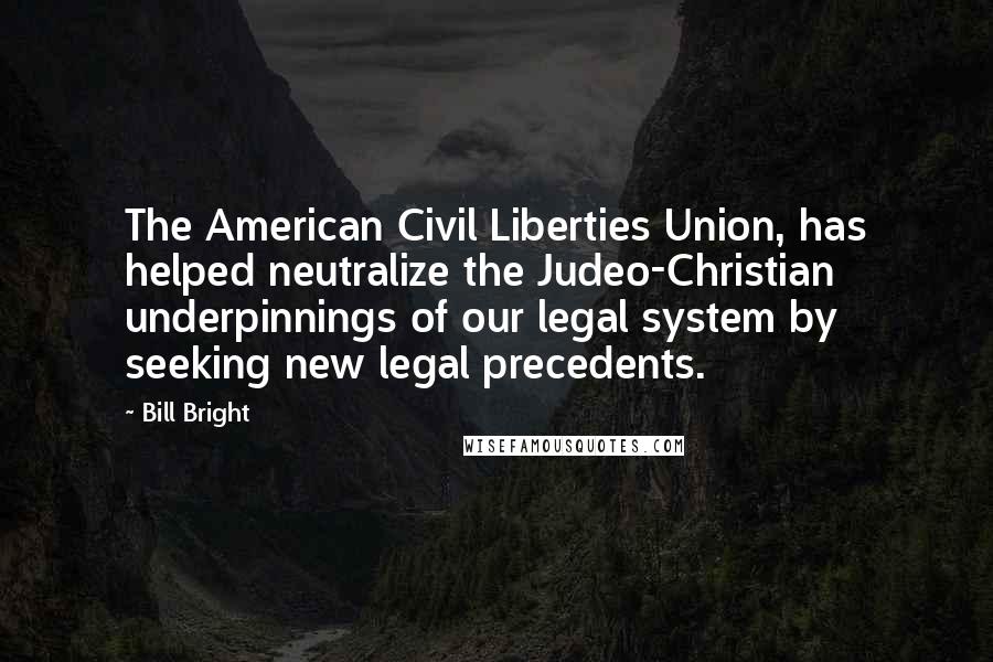 Bill Bright quotes: The American Civil Liberties Union, has helped neutralize the Judeo-Christian underpinnings of our legal system by seeking new legal precedents.