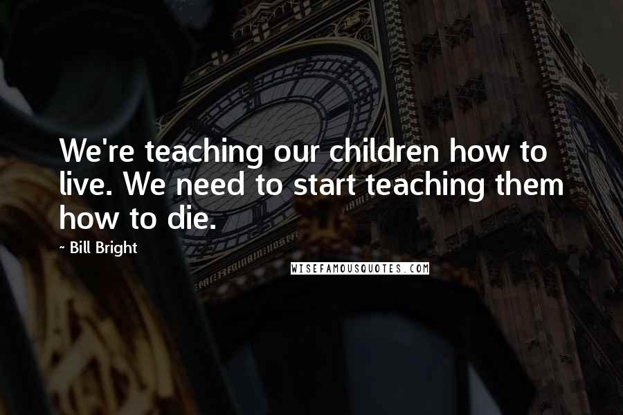 Bill Bright quotes: We're teaching our children how to live. We need to start teaching them how to die.