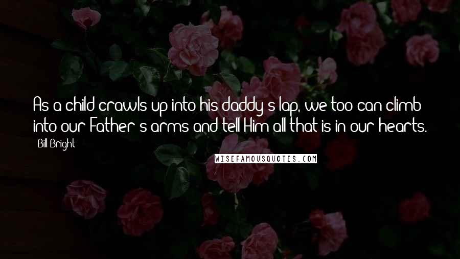 Bill Bright quotes: As a child crawls up into his daddy's lap, we too can climb into our Father's arms and tell Him all that is in our hearts. Bill Bright quotes: As a child crawls up into his daddy's lap, we too can climb into our Father's arms and tell Him all that is in our hearts.