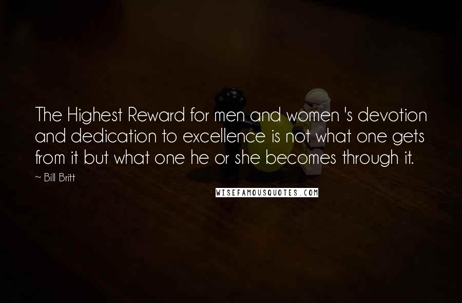 Bill Britt quotes: The Highest Reward for men and women 's devotion and dedication to excellence is not what one gets from it but what one he or she becomes through it.