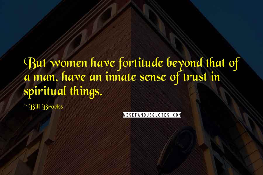 Bill Brooks quotes: But women have fortitude beyond that of a man, have an innate sense of trust in spiritual things.