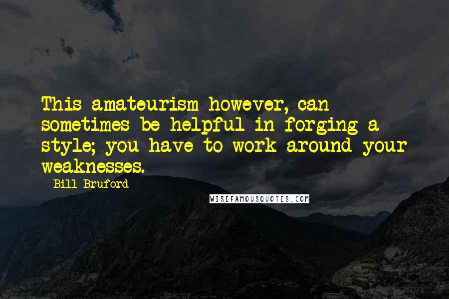 Bill Bruford quotes: This amateurism however, can sometimes be helpful in forging a style; you have to work around your weaknesses.