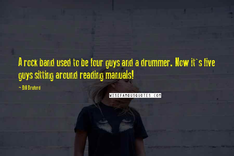 Bill Bruford quotes: A rock band used to be four guys and a drummer. Now it's five guys sitting around reading manuals!