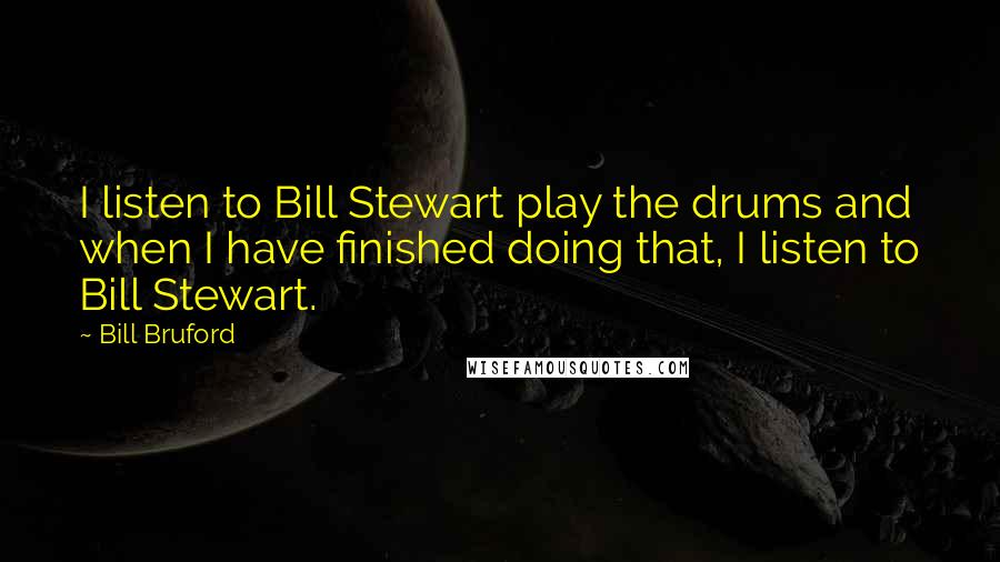 Bill Bruford quotes: I listen to Bill Stewart play the drums and when I have finished doing that, I listen to Bill Stewart.