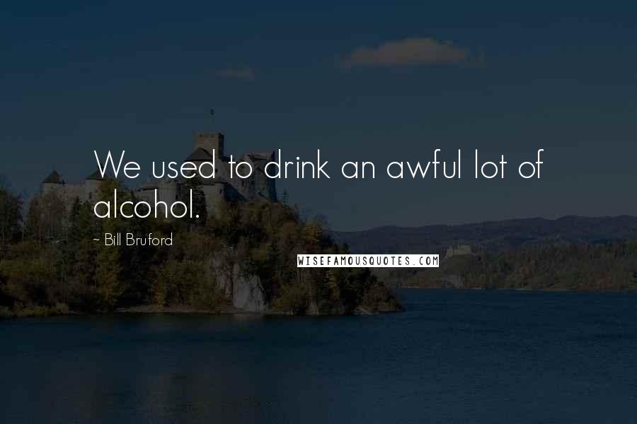 Bill Bruford quotes: We used to drink an awful lot of alcohol.