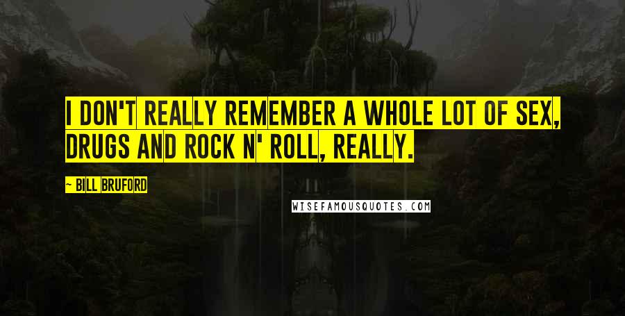 Bill Bruford quotes: I don't really remember a whole lot of sex, drugs and rock n' roll, really.