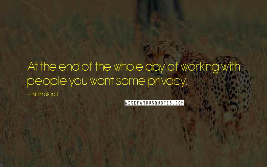 Bill Bruford quotes: At the end of the whole day of working with people you want some privacy.