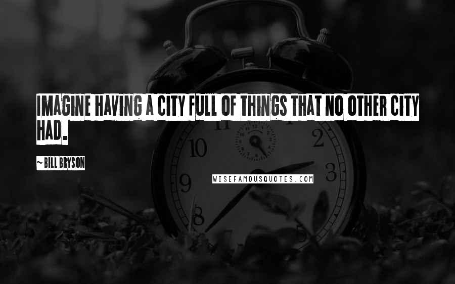 Bill Bryson quotes: Imagine having a city full of things that no other city had.