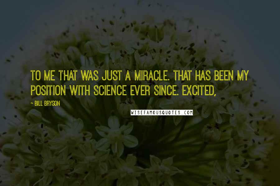 Bill Bryson quotes: To me that was just a miracle. That has been my position with science ever since. Excited,