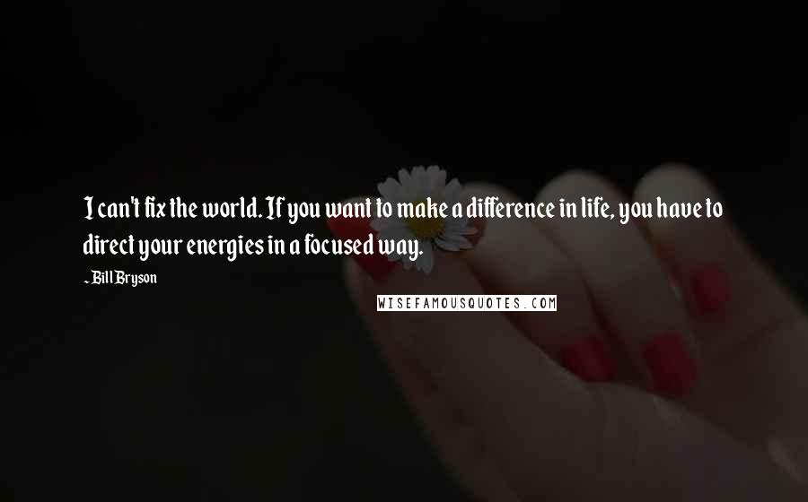 Bill Bryson quotes: I can't fix the world. If you want to make a difference in life, you have to direct your energies in a focused way.