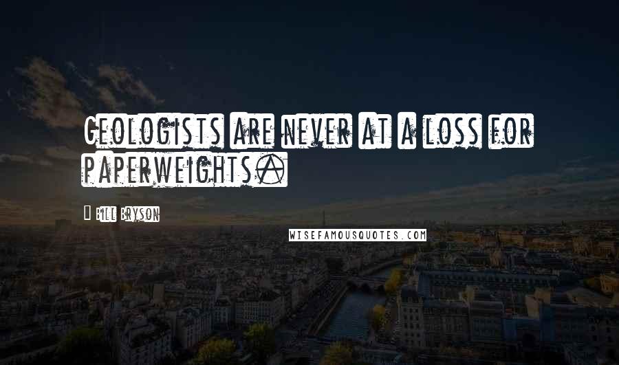 Bill Bryson quotes: Geologists are never at a loss for paperweights.