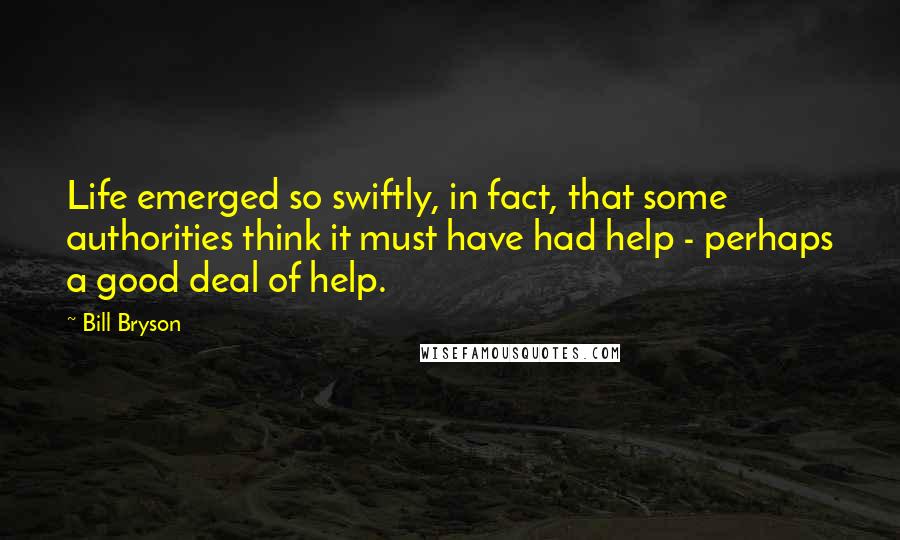 Bill Bryson quotes: Life emerged so swiftly, in fact, that some authorities think it must have had help - perhaps a good deal of help.