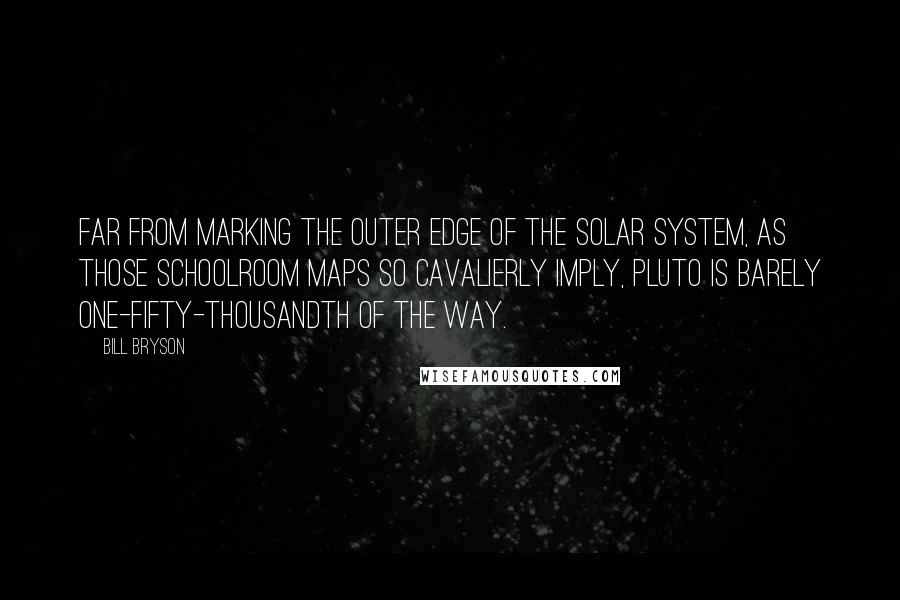 Bill Bryson quotes: Far from marking the outer edge of the solar system, as those schoolroom maps so cavalierly imply, Pluto is barely one-fifty-thousandth of the way.