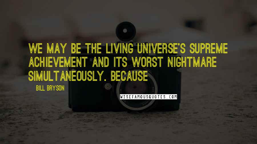 Bill Bryson quotes: We may be the living universe's supreme achievement and its worst nightmare simultaneously. Because