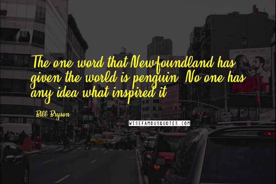 Bill Bryson quotes: The one word that Newfoundland has given the world is penguin. No one has any idea what inspired it.