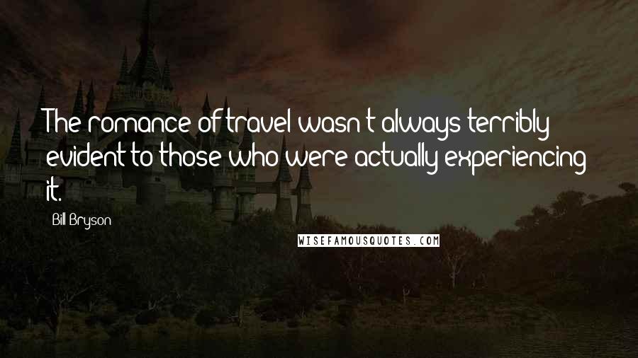 Bill Bryson quotes: The romance of travel wasn't always terribly evident to those who were actually experiencing it.