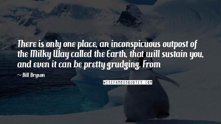 Bill Bryson quotes: There is only one place, an inconspicuous outpost of the Milky Way called the Earth, that will sustain you, and even it can be pretty grudging. From