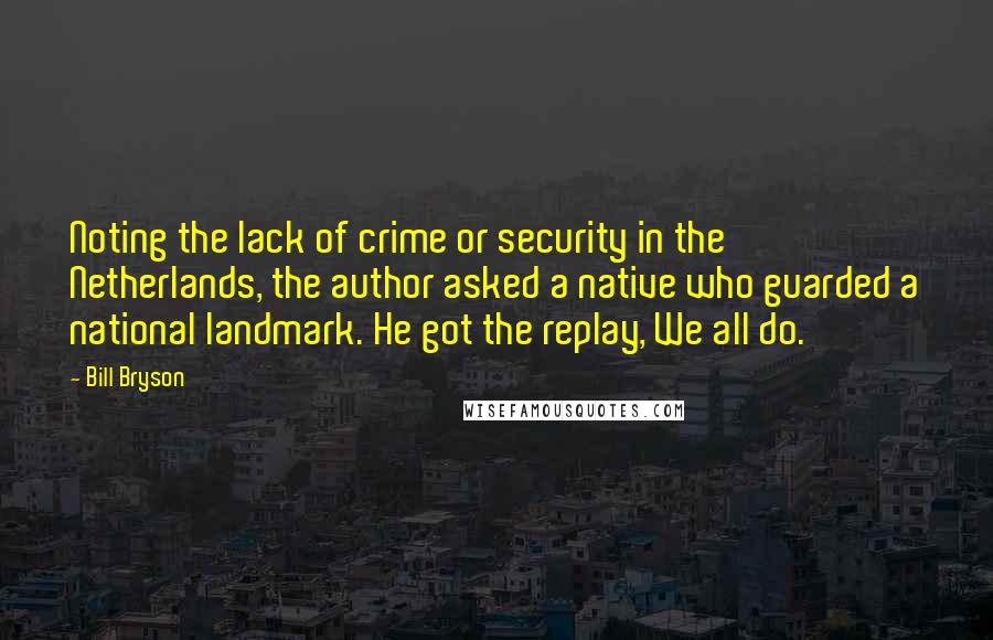 Bill Bryson quotes: Noting the lack of crime or security in the Netherlands, the author asked a native who guarded a national landmark. He got the replay, We all do.