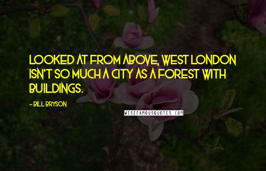 Bill Bryson quotes: Looked at from above, west London isn't so much a city as a forest with buildings.