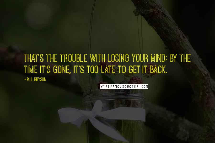 Bill Bryson quotes: That's the trouble with losing your mind; by the time it's gone, it's too late to get it back.
