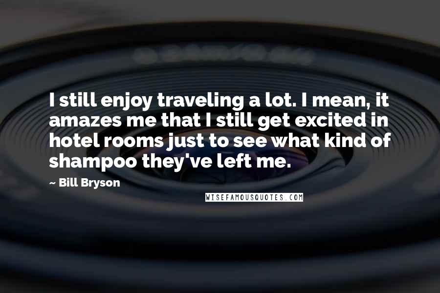 Bill Bryson quotes: I still enjoy traveling a lot. I mean, it amazes me that I still get excited in hotel rooms just to see what kind of shampoo they've left me.