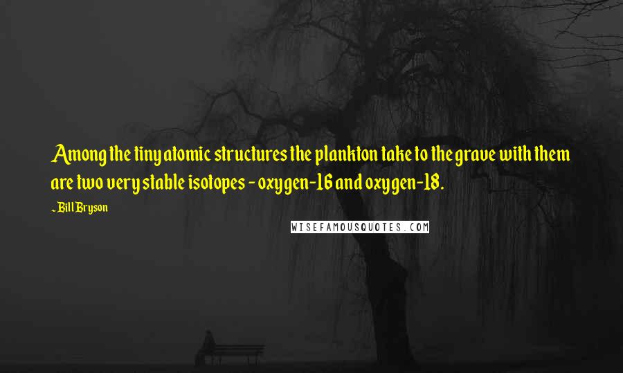 Bill Bryson quotes: Among the tiny atomic structures the plankton take to the grave with them are two very stable isotopes - oxygen-16 and oxygen-18.