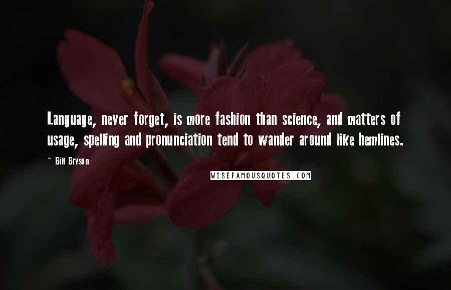 Bill Bryson quotes: Language, never forget, is more fashion than science, and matters of usage, spelling and pronunciation tend to wander around like hemlines.