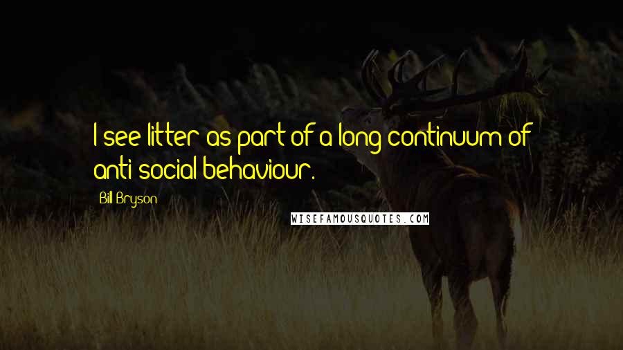 Bill Bryson quotes: I see litter as part of a long continuum of anti-social behaviour.