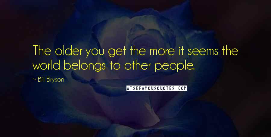 Bill Bryson quotes: The older you get the more it seems the world belongs to other people.