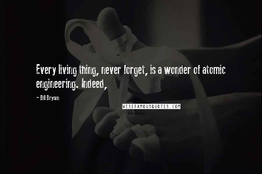 Bill Bryson quotes: Every living thing, never forget, is a wonder of atomic engineering. Indeed,