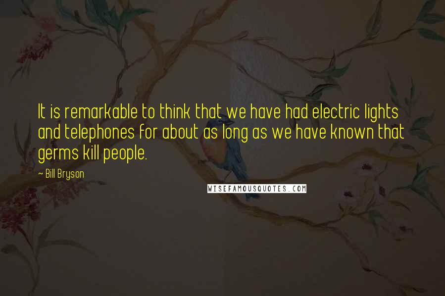 Bill Bryson quotes: It is remarkable to think that we have had electric lights and telephones for about as long as we have known that germs kill people.