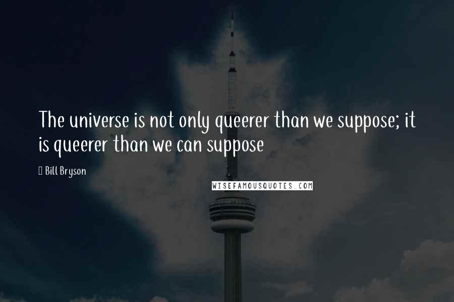 Bill Bryson quotes: The universe is not only queerer than we suppose; it is queerer than we can suppose