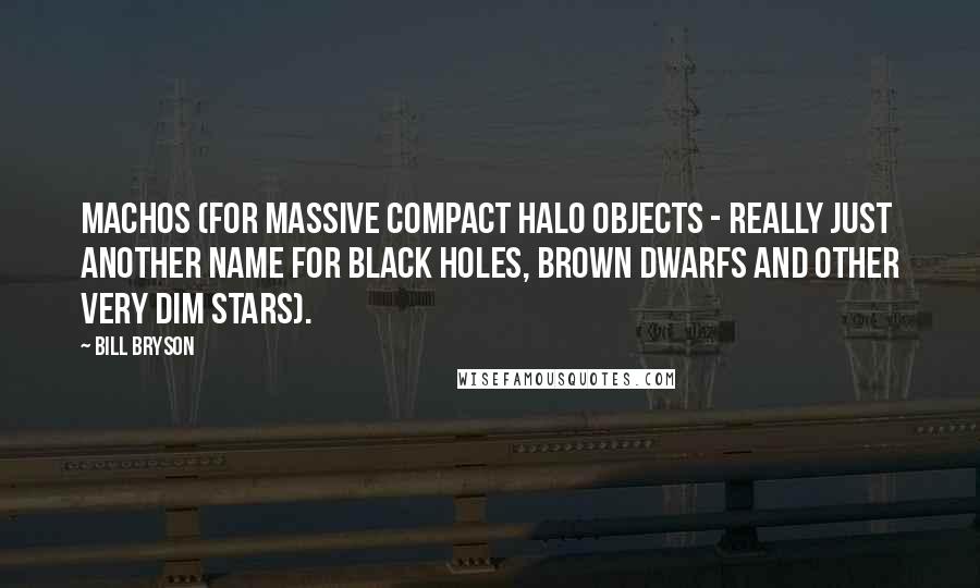 Bill Bryson quotes: MACHOs (for MAssive Compact Halo Objects - really just another name for black holes, brown dwarfs and other very dim stars).