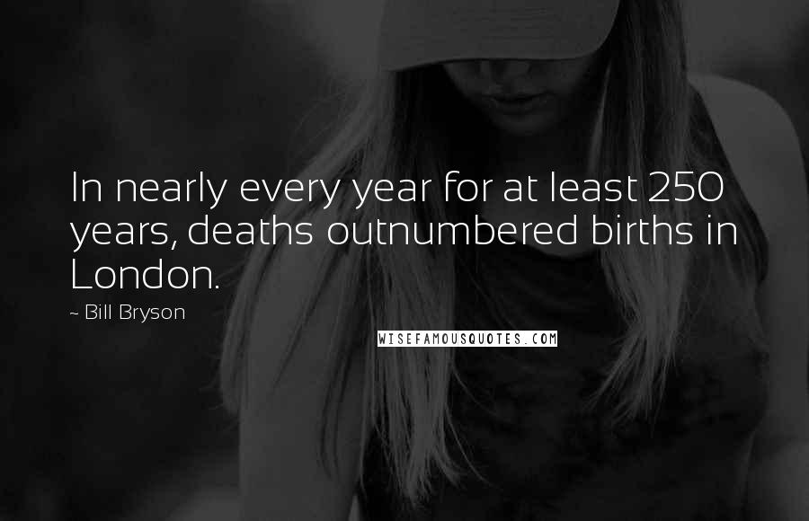 Bill Bryson quotes: In nearly every year for at least 250 years, deaths outnumbered births in London.