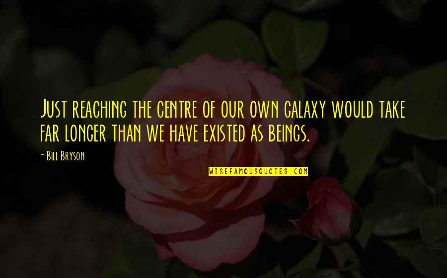 Bill Bryson Quotes By Bill Bryson: Just reaching the centre of our own galaxy Bill Bryson Quotes By Bill Bryson: Just reaching the centre of our own galaxy