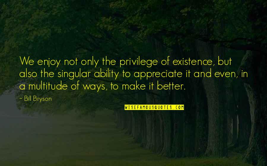 Bill Bryson Quotes By Bill Bryson: We enjoy not only the privilege of existence, Bill Bryson Quotes By Bill Bryson: We enjoy not only the privilege of existence,