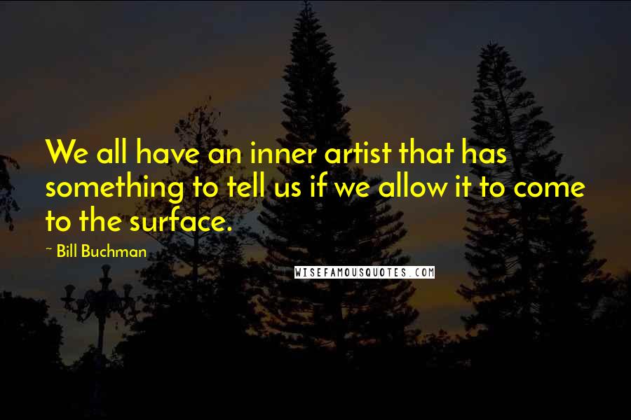 Bill Buchman quotes: We all have an inner artist that has something to tell us if we allow it to come to the surface.