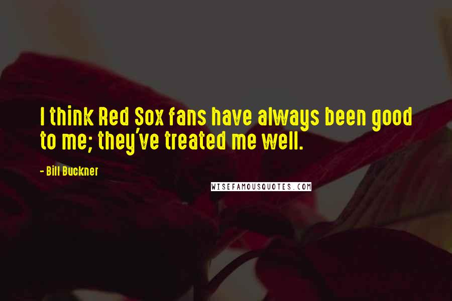 Bill Buckner quotes: I think Red Sox fans have always been good to me; they've treated me well.