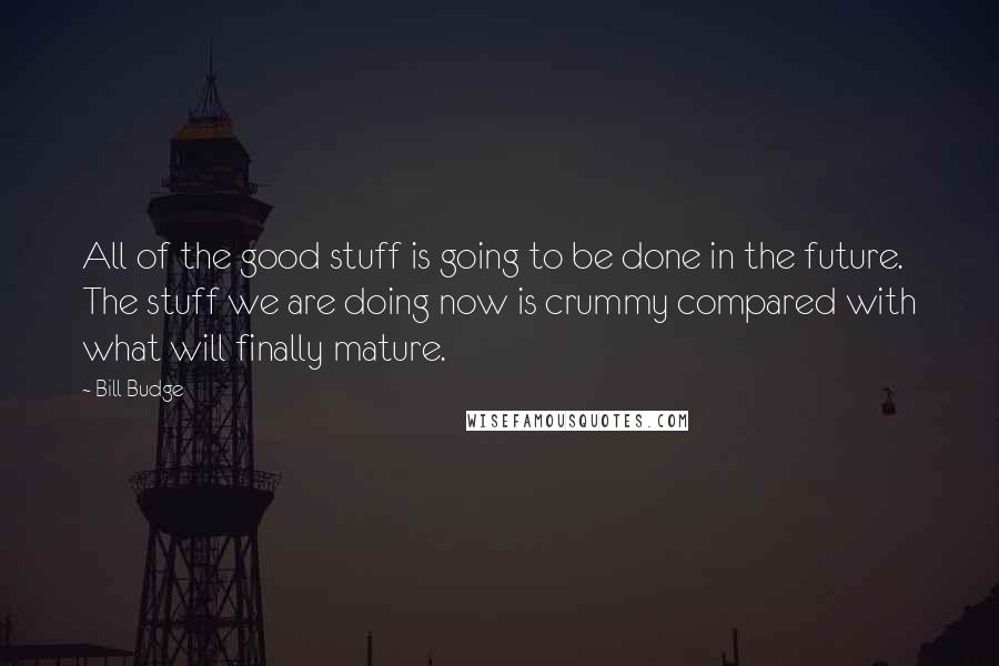 Bill Budge quotes: All of the good stuff is going to be done in the future. The stuff we are doing now is crummy compared with what will finally mature.