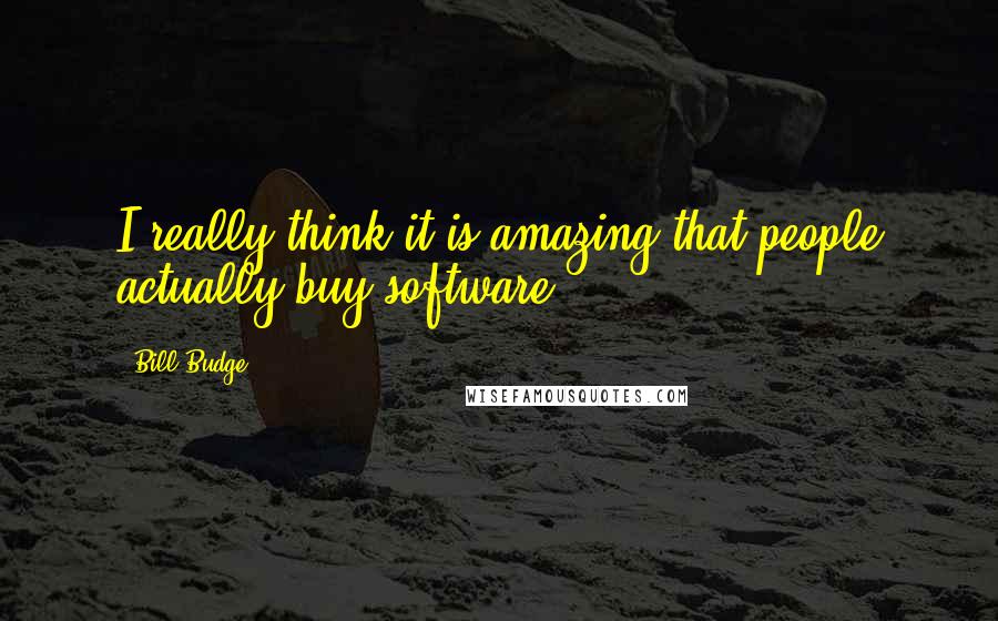 Bill Budge quotes: I really think it is amazing that people actually buy software.