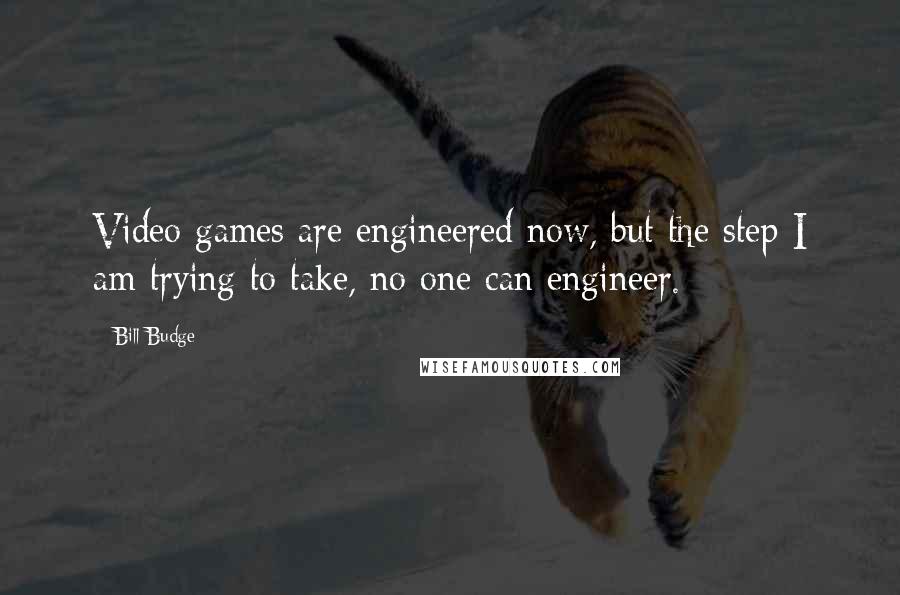 Bill Budge quotes: Video games are engineered now, but the step I am trying to take, no one can engineer.