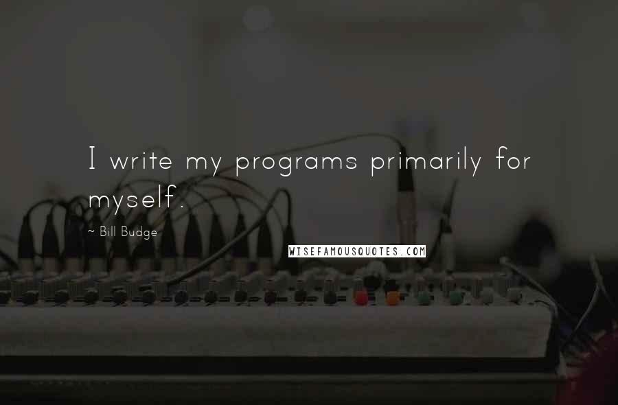 Bill Budge quotes: I write my programs primarily for myself.